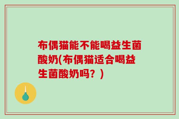 布偶猫能不能喝益生菌酸奶(布偶猫适合喝益生菌酸奶吗？)