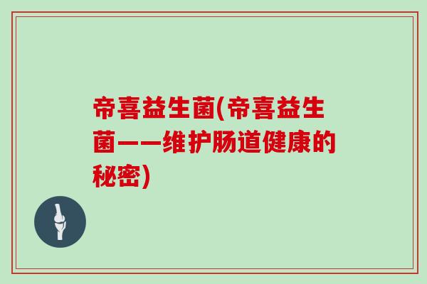 帝喜益生菌(帝喜益生菌——维护肠道健康的秘密)