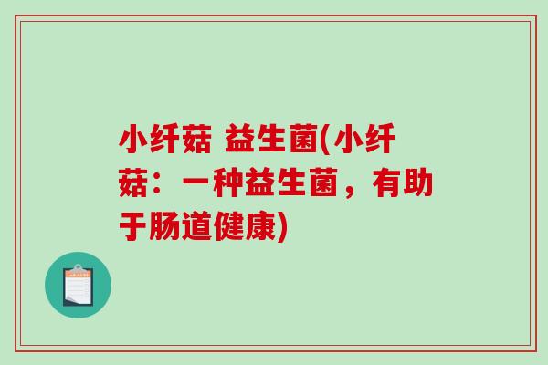 小纤菇 益生菌(小纤菇：一种益生菌，有助于肠道健康)