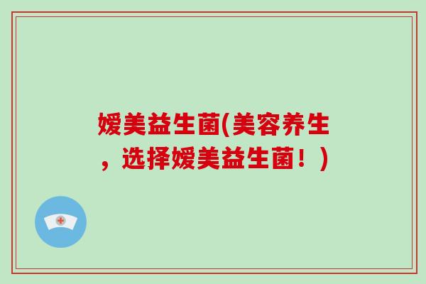 嫒美益生菌(美容养生，选择嫒美益生菌！)