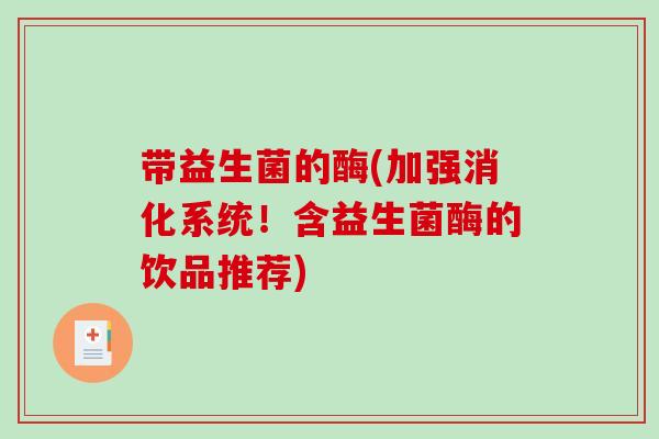 带益生菌的酶(加强消化系统!含益生菌酶的饮品推荐) 带益生菌的酶(加强消化系统!含益生菌酶的饮品推荐)