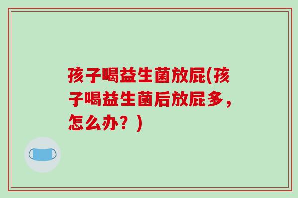 孩子喝益生菌放屁(孩子喝益生菌后放屁多，怎么办？)