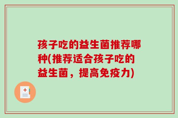 孩子吃的益生菌推荐哪种(推荐适合孩子吃的益生菌,提高力) 孩子吃的益生菌推荐哪种(推荐适合孩子吃的益生菌,提高力)
