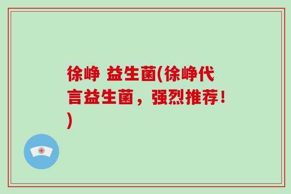 徐峥 益生菌(徐峥代言益生菌，强烈推荐！)