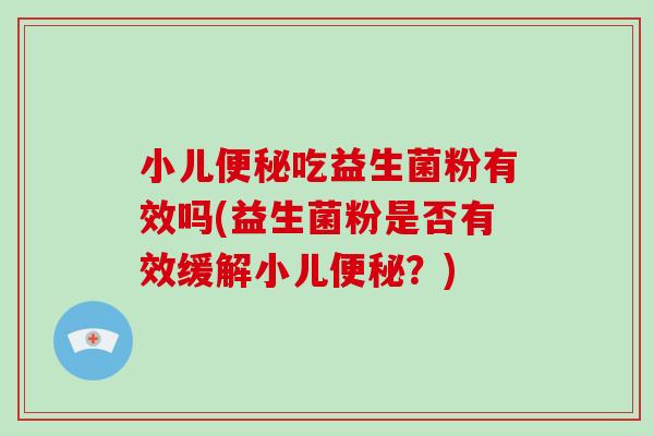 小儿吃益生菌粉有效吗(益生菌粉是否有效缓解小儿？)