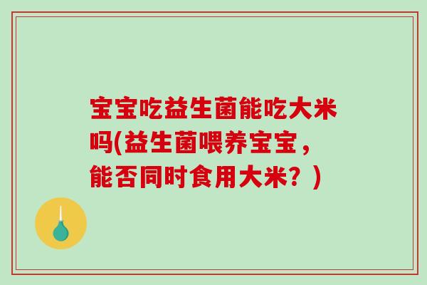 宝宝吃益生菌能吃大米吗(益生菌喂养宝宝,能否同时食用大米?) 宝宝吃益生菌能吃大米吗(益生菌喂养宝宝,能否同时食用大米?)