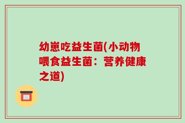 幼崽吃益生菌(小动物喂食益生菌:营养健康之道) 幼崽吃益生菌(小动物喂食益生菌:营养健康之道)
