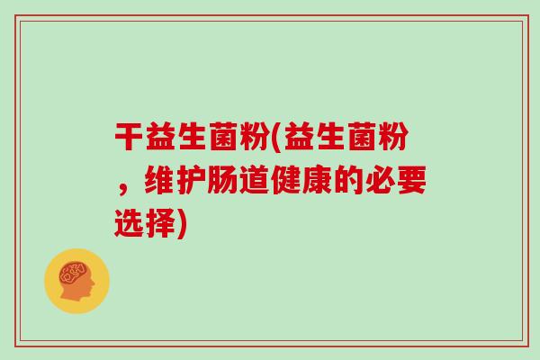 干益生菌粉(益生菌粉，维护肠道健康的必要选择)