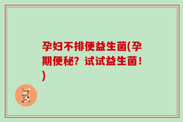 孕妇不排便益生菌(孕期?试试益生菌!) 孕妇不排便益生菌(孕期?试试益生菌!)