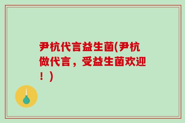 尹杭代言益生菌(尹杭做代言，受益生菌欢迎！)