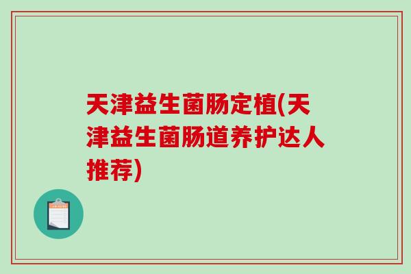 天津益生菌肠定植(天津益生菌肠道养护达人推荐) 天津益生菌肠定植(天津益生菌肠道养护达人推荐)
