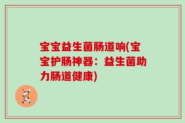 宝宝益生菌肠道响(宝宝护肠神器：益生菌助力肠道健康)
