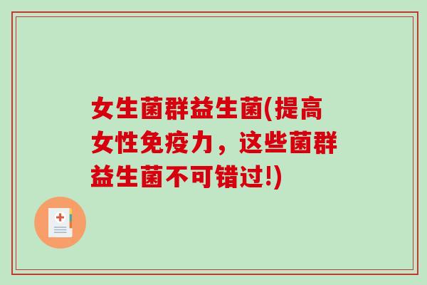女生菌群益生菌(提高女性免疫力，这些菌群益生菌不可错过!)