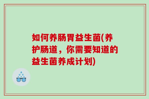 如何养肠胃益生菌(养护肠道，你需要知道的益生菌养成计划)