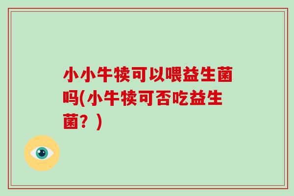 小小牛犊可以喂益生菌吗(小牛犊可否吃益生菌?) 小小牛犊可以喂益生菌吗(小牛犊可否吃益生菌?)