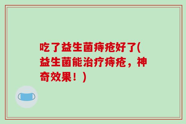 吃了益生菌痔疮好了(益生菌能治疗痔疮，神奇效果！)