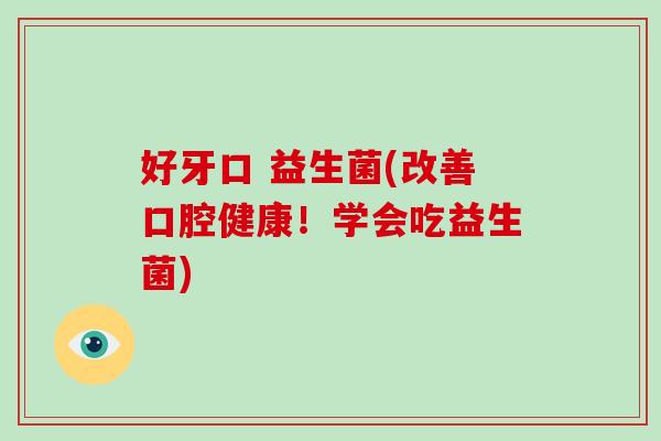 好牙口 益生菌(改善口腔健康!学会吃益生菌) 好牙口 益生菌(改善口腔健康!学会吃益生菌)