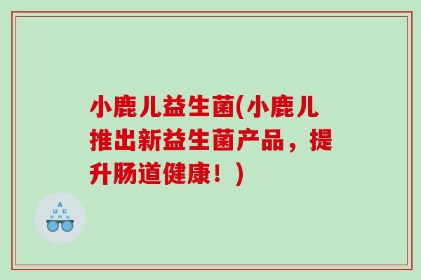 小鹿儿益生菌(小鹿儿推出新益生菌产品，提升肠道健康！)