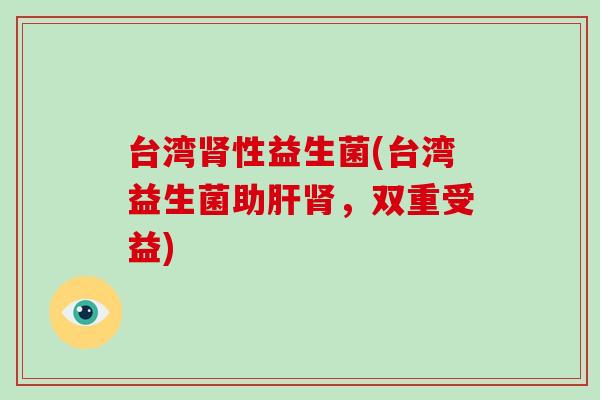 台湾肾性益生菌(台湾益生菌助肝肾，双重受益)