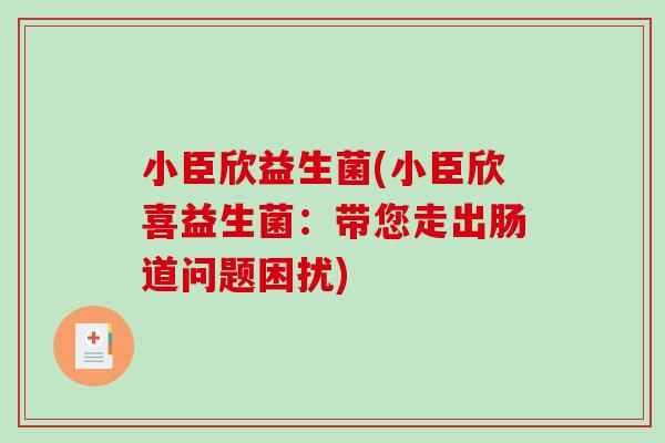 小臣欣益生菌(小臣欣喜益生菌：带您走出肠道问题困扰)