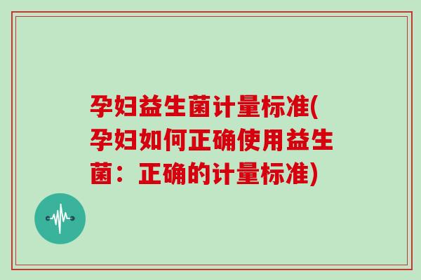 孕妇益生菌计量标准(孕妇如何正确使用益生菌：正确的计量标准)
