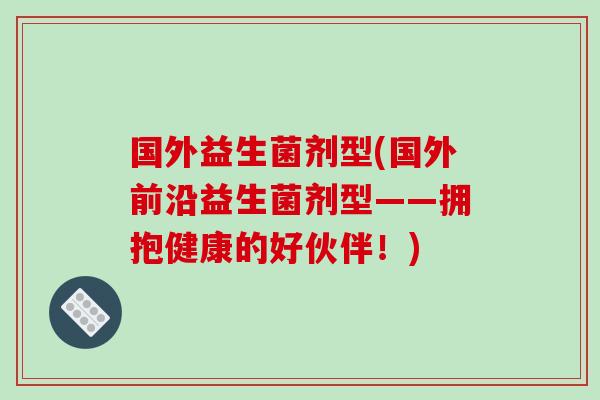 国外益生菌剂型(国外前沿益生菌剂型——拥抱健康的好伙伴！)
