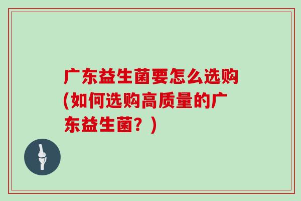广东益生菌要怎么选购(如何选购高质量的广东益生菌？)