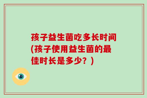 孩子益生菌吃多长时间(孩子使用益生菌的最佳时长是多少？)