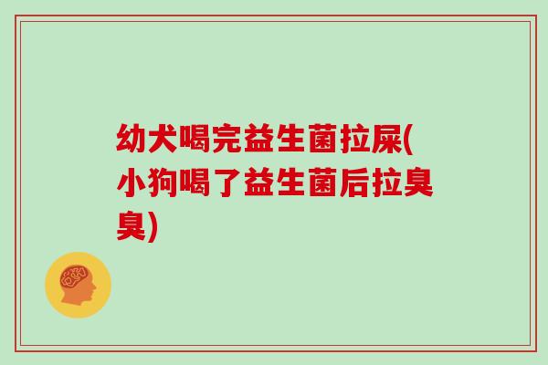 幼犬喝完益生菌拉屎(小狗喝了益生菌后拉臭臭) 幼犬喝完益生菌拉屎(小狗喝了益生菌后拉臭臭)