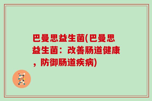 巴曼思益生菌(巴曼思益生菌:改善肠道健康,防御肠道) 巴曼思益生菌(巴曼思益生菌:改善肠道健康,防御肠道)