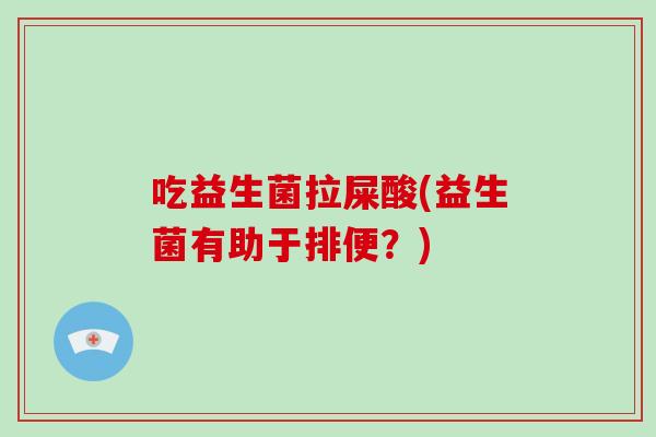 吃益生菌拉屎酸(益生菌有助于排便？)