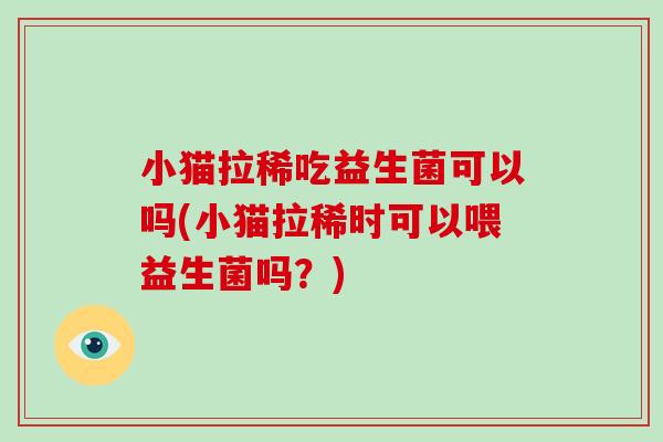 小猫拉稀吃益生菌可以吗(小猫拉稀时可以喂益生菌吗？)