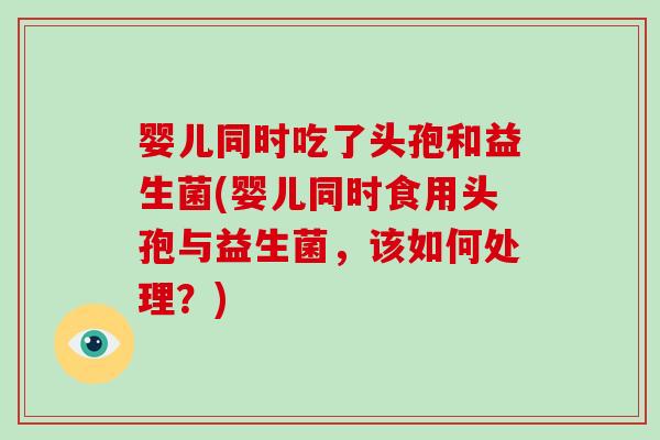 婴儿同时吃了头孢和益生菌(婴儿同时食用头孢与益生菌，该如何处理？)