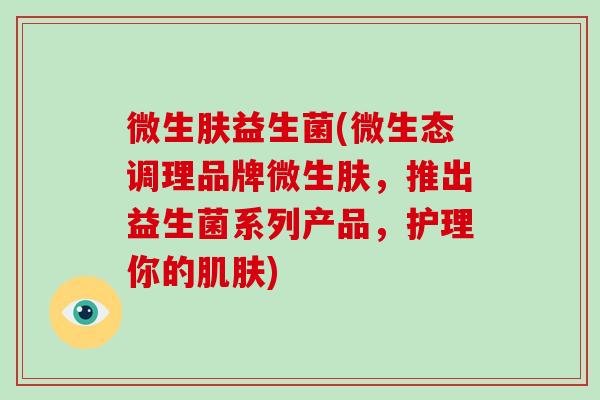微生肤益生菌(微生态调理品牌微生肤，推出益生菌系列产品，护理你的肌肤)