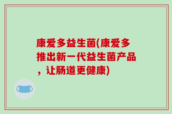 康爱多益生菌(康爱多推出新一代益生菌产品，让肠道更健康)