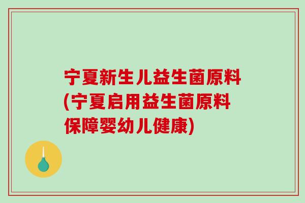 宁夏新生儿益生菌原料(宁夏启用益生菌原料保障婴幼儿健康)