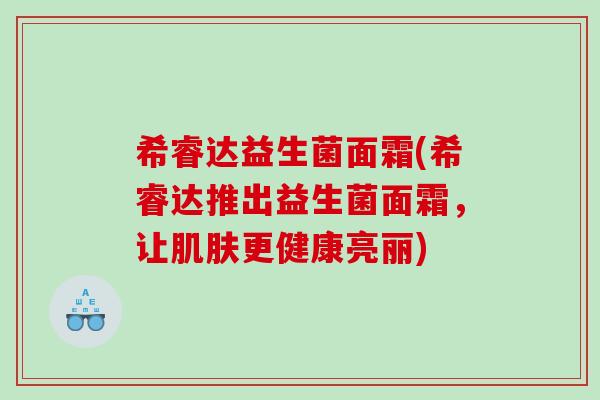 希睿达益生菌面霜(希睿达推出益生菌面霜，让肌肤更健康亮丽)