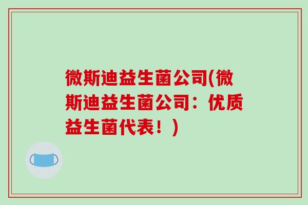 微斯迪益生菌公司(微斯迪益生菌公司：优质益生菌代表！)