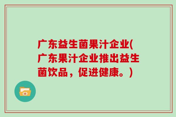 广东益生菌果汁企业(广东果汁企业推出益生菌饮品,促进健康。) 广东益生菌果汁企业(广东果汁企业推出益生菌饮品,促进健康。)