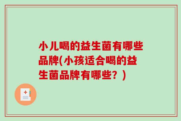 小儿喝的益生菌有哪些品牌(小孩适合喝的益生菌品牌有哪些？)