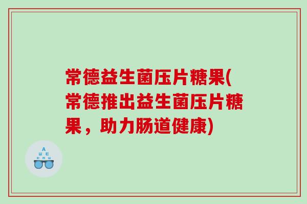 常德益生菌压片糖果(常德推出益生菌压片糖果，助力肠道健康)
