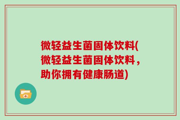 微轻益生菌固体饮料(微轻益生菌固体饮料，助你拥有健康肠道)