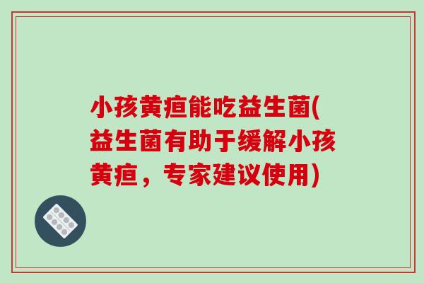 小孩黄疸能吃益生菌(益生菌有助于缓解小孩黄疸,专家建议使用) 小孩黄疸能吃益生菌(益生菌有助于缓解小孩黄疸,专家建议使用)