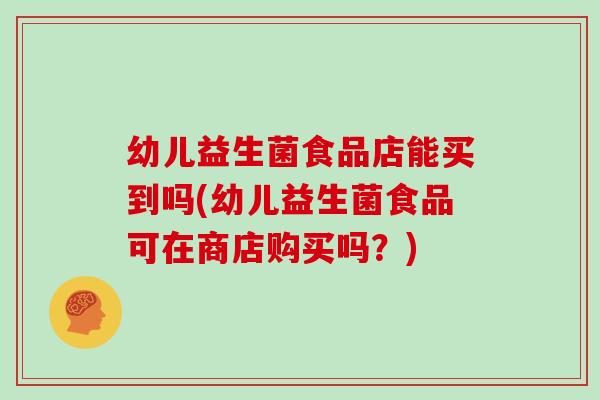 幼儿益生菌食品店能买到吗(幼儿益生菌食品可在商店购买吗？)
