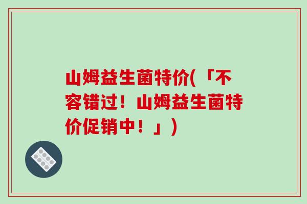 山姆益生菌特价(「不容错过！山姆益生菌特价促销中！」)