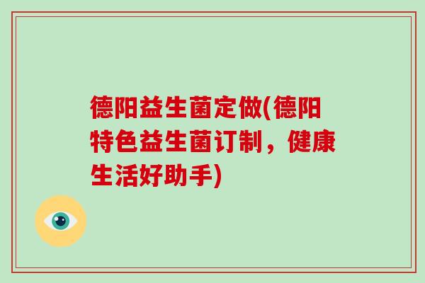 德阳益生菌定做(德阳特色益生菌订制，健康生活好助手)