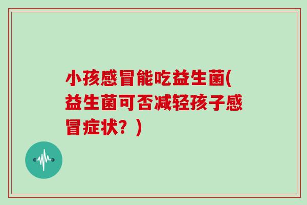 小孩感冒能吃益生菌(益生菌可否减轻孩子感冒症状？)