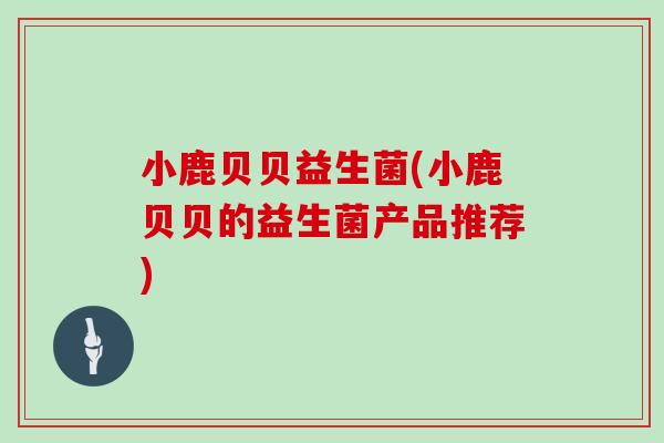 小鹿贝贝益生菌(小鹿贝贝的益生菌产品推荐)