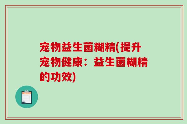 宠物益生菌糊精(提升宠物健康：益生菌糊精的功效)