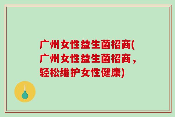 广州女性益生菌招商(广州女性益生菌招商，轻松维护女性健康)